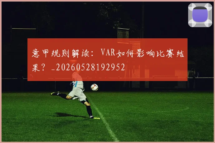 意甲规则解读:VAR如何影响比赛结果?_20260528192952