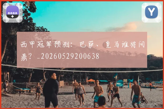 西甲冠军预测：巴萨、皇马谁将问鼎？_20260529200638