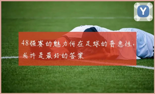 48强赛的魅力何在足球的普惠性，或许是最好的答案