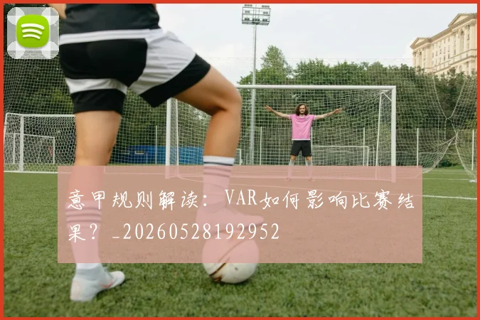 意甲规则解读:VAR如何影响比赛结果?_20260528192952