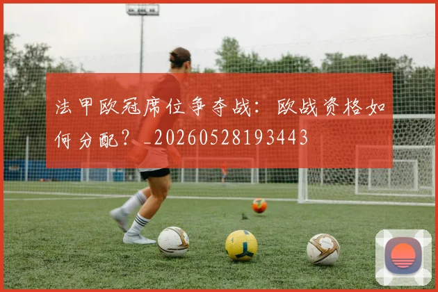 法甲欧冠席位争夺战：欧战资格如何分配？_20260528193443