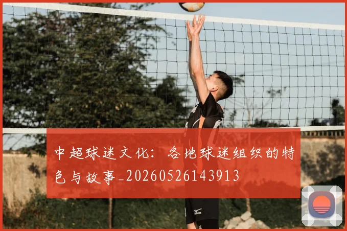 中超球迷文化:各地球迷组织的特色与故事_20260526143913