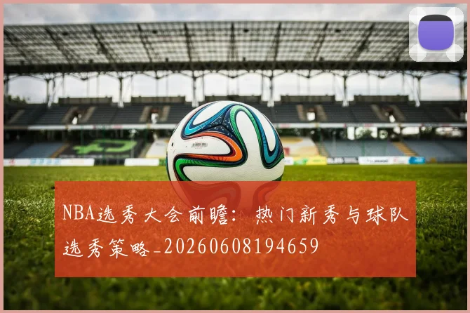 NBA选秀大会前瞻：热门新秀与球队选秀策略_20260608194659