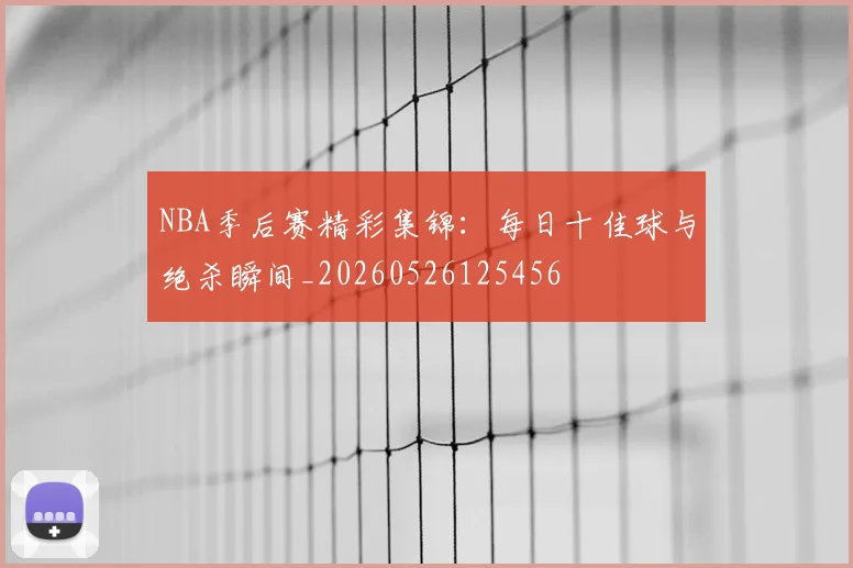 NBA季后赛精彩集锦：每日十佳球与绝杀瞬间_20260526125456
