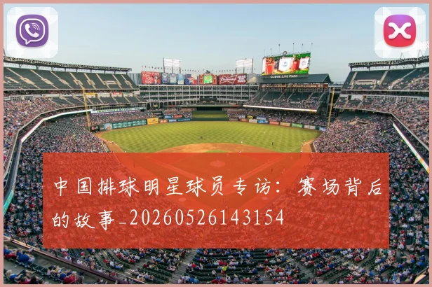 中国排球明星球员专访：赛场背后的故事_20260526143154