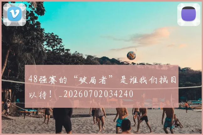 48强赛的“破局者”是谁我们拭目以待！_20260702034240