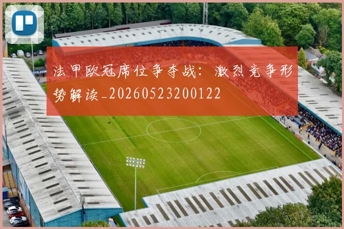 法甲欧冠席位争夺战：激烈竞争形势解读_20260523200122
