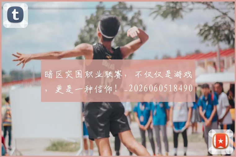 暗区突围职业联赛，不仅仅是游戏，更是一种信仰！_20260605184900