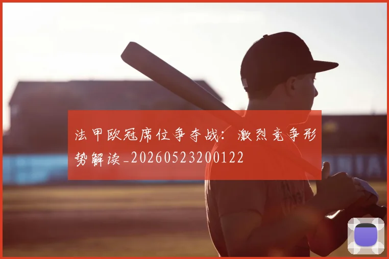 法甲欧冠席位争夺战：激烈竞争形势解读_20260523200122