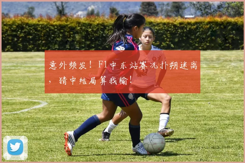 意外频发！F1中东站赛况扑朔迷离，猜中结局算我输！