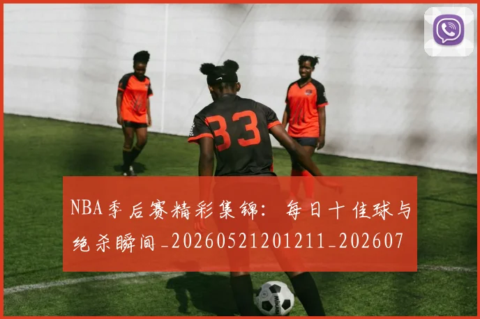 NBA季后赛精彩集锦：每日十佳球与绝杀瞬间_20260521201211_20260702164658