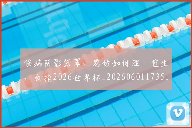 伤病阴影笼罩，恩佐如何涅槃重生，剑指2026世界杯_20260601173514