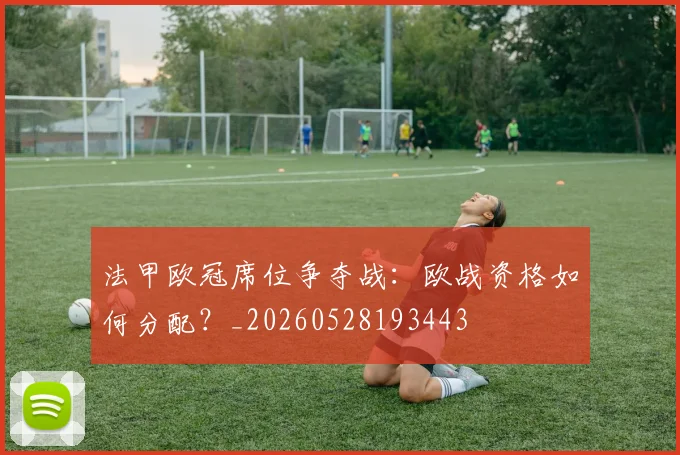 法甲欧冠席位争夺战：欧战资格如何分配？_20260528193443
