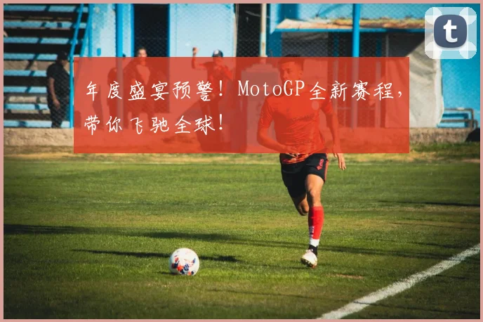 年度盛宴预警!MotoGP全新赛程,带你飞驰全球!