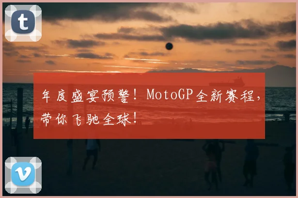 年度盛宴预警!MotoGP全新赛程,带你飞驰全球!