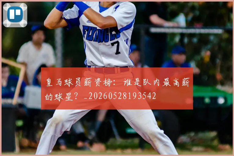 皇马球员薪资榜：谁是队内最高薪的球星？_20260528193542