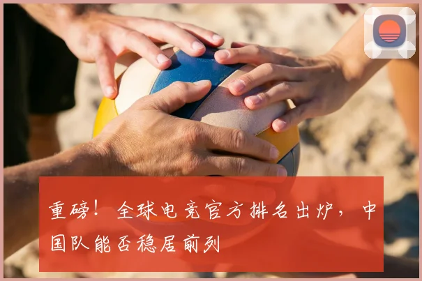 重磅！全球电竞官方排名出炉，中国队能否稳居前列