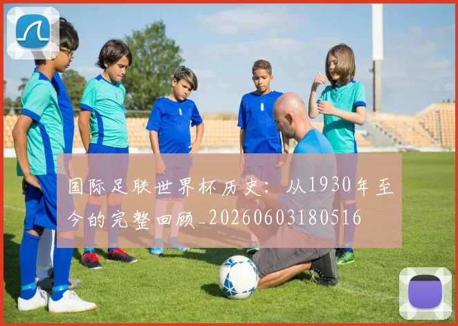 国际足联世界杯历史：从1930年至今的完整回顾_20260603180516