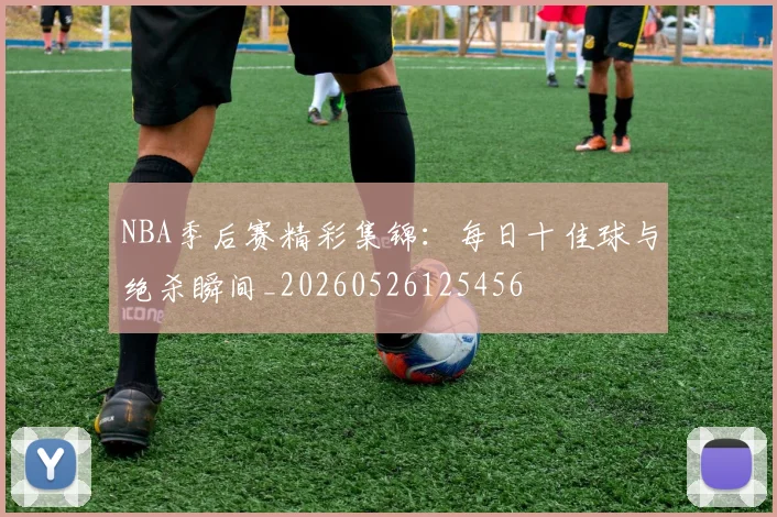 NBA季后赛精彩集锦：每日十佳球与绝杀瞬间_20260526125456
