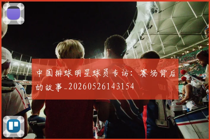 中国排球明星球员专访：赛场背后的故事_20260526143154