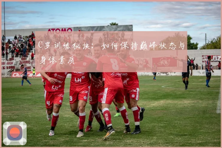 C罗训练秘诀：如何保持巅峰状态与身体素质