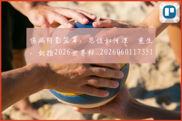 伤病阴影笼罩，恩佐如何涅槃重生，剑指2026世界杯_20260601173514