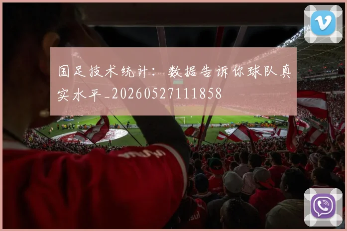国足技术统计：数据告诉你球队真实水平_20260527111858