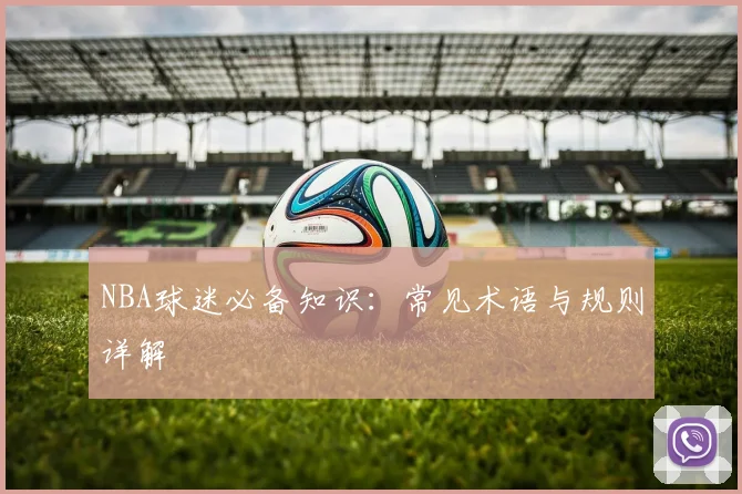 NBA球迷必备知识:常见术语与规则详解
