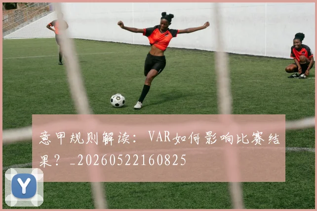 意甲规则解读:VAR如何影响比赛结果?_20260522160825