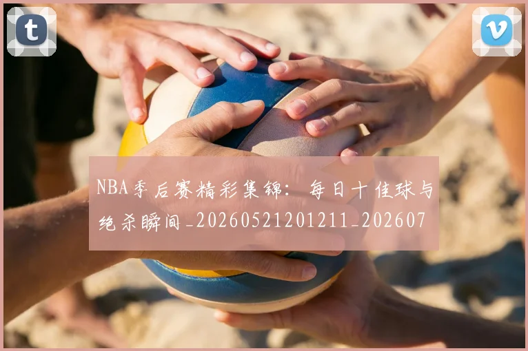 NBA季后赛精彩集锦：每日十佳球与绝杀瞬间_20260521201211_20260702164658