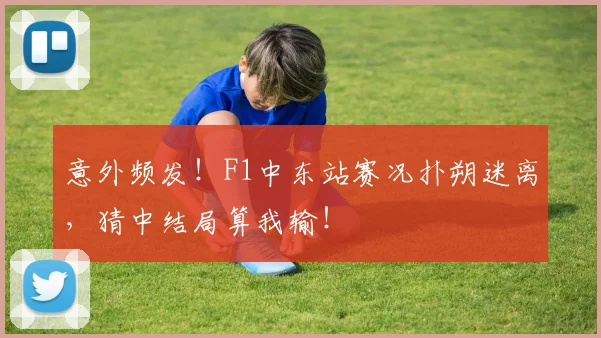 意外频发！F1中东站赛况扑朔迷离，猜中结局算我输！