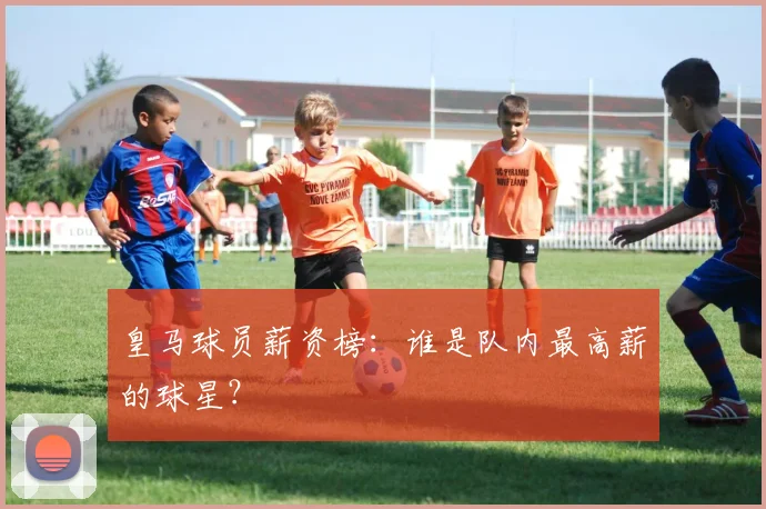 皇马球员薪资榜：谁是队内最高薪的球星？
