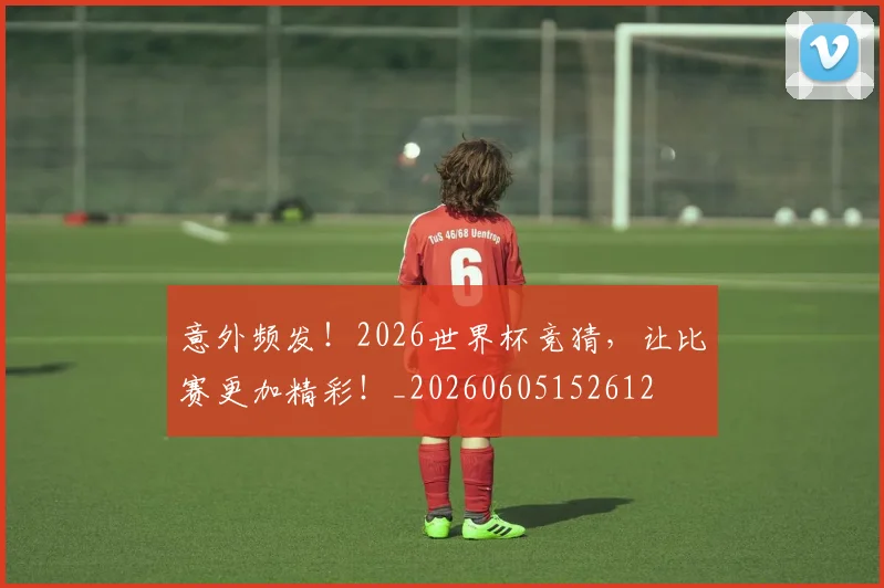 意外频发！2026世界杯竞猜，让比赛更加精彩！_20260605152612